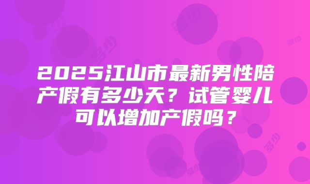 2025江山市最新男性陪产假有多少天？试管婴儿可以增加产假吗？