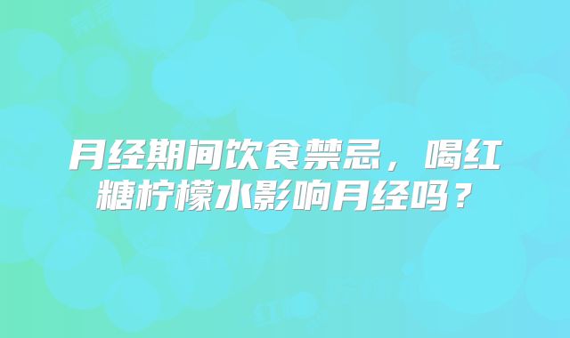 月经期间饮食禁忌，喝红糖柠檬水影响月经吗？
