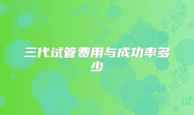 三代试管费用与成功率多少