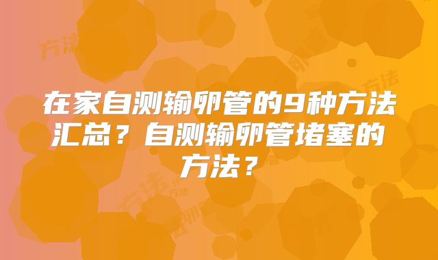 在家自测输卵管的9种方法汇总？自测输卵管堵塞的方法？