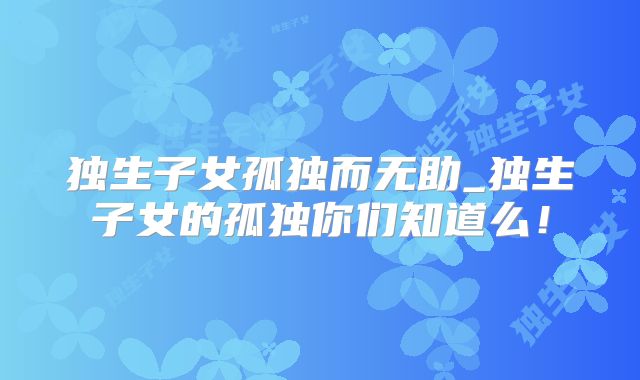 独生子女孤独而无助_独生子女的孤独你们知道么！