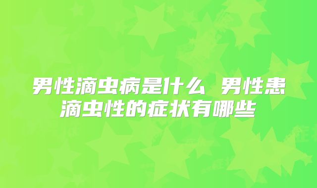 男性滴虫病是什么 男性患滴虫性的症状有哪些