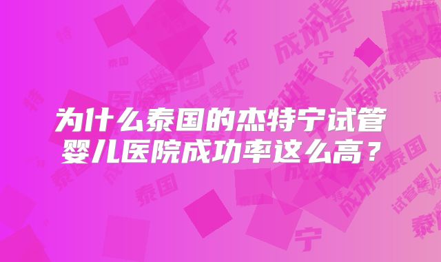 为什么泰国的杰特宁试管婴儿医院成功率这么高？