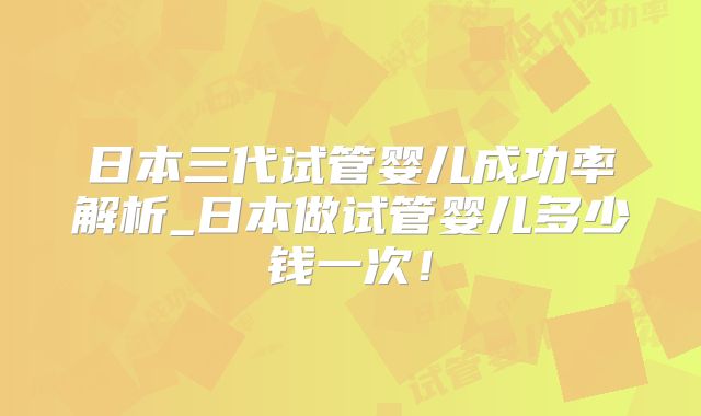 日本三代试管婴儿成功率解析_日本做试管婴儿多少钱一次！