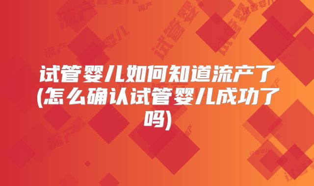 试管婴儿如何知道流产了(怎么确认试管婴儿成功了吗)