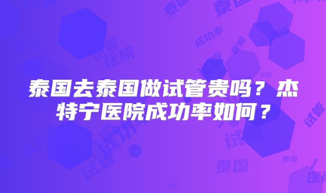 泰国去泰国做试管贵吗？杰特宁医院成功率如何？