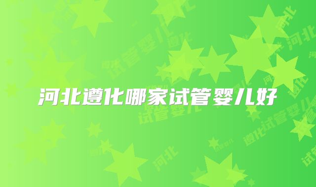 河北遵化哪家试管婴儿好