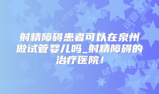射精障碍患者可以在泉州做试管婴儿吗_射精障碍的治疗医院!