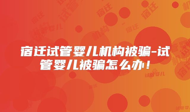 宿迁试管婴儿机构被骗-试管婴儿被骗怎么办！