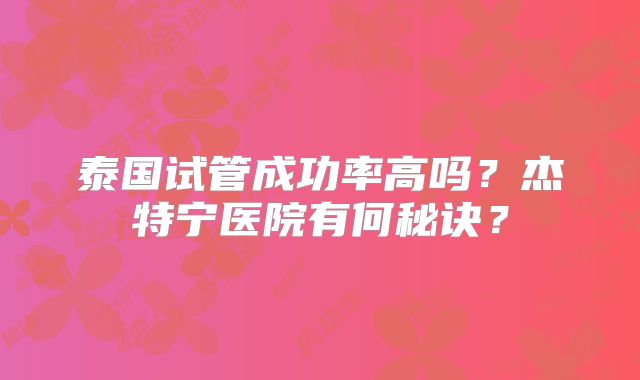 泰国试管成功率高吗？杰特宁医院有何秘诀？
