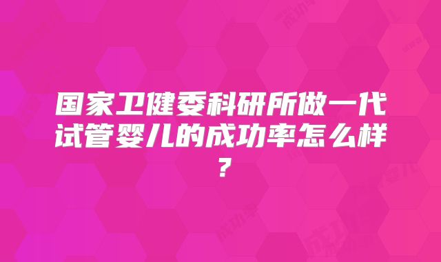 国家卫健委科研所做一代试管婴儿的成功率怎么样?