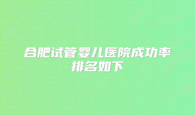 合肥试管婴儿医院成功率排名如下