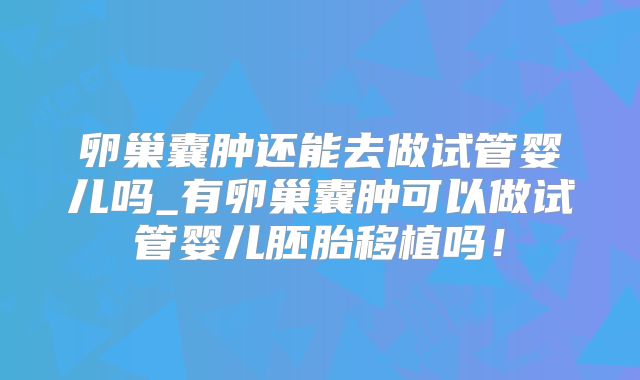 卵巢囊肿还能去做试管婴儿吗_有卵巢囊肿可以做试管婴儿胚胎移植吗！