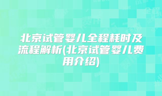北京试管婴儿全程耗时及流程解析(北京试管婴儿费用介绍)