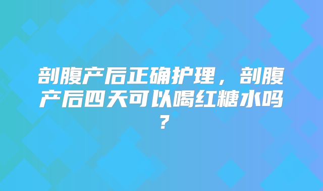 剖腹产后正确护理，剖腹产后四天可以喝红糖水吗？