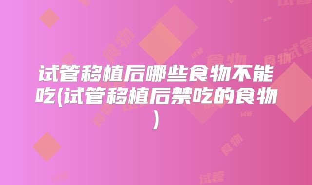 试管移植后哪些食物不能吃(试管移植后禁吃的食物)