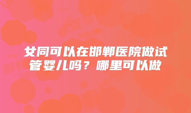 女同可以在邯郸医院做试管婴儿吗？哪里可以做