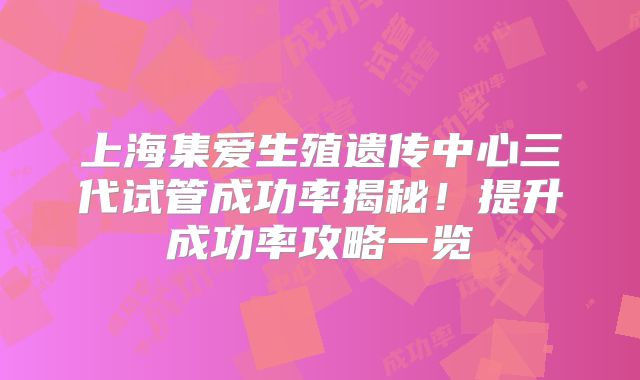 上海集爱生殖遗传中心三代试管成功率揭秘！提升成功率攻略一览