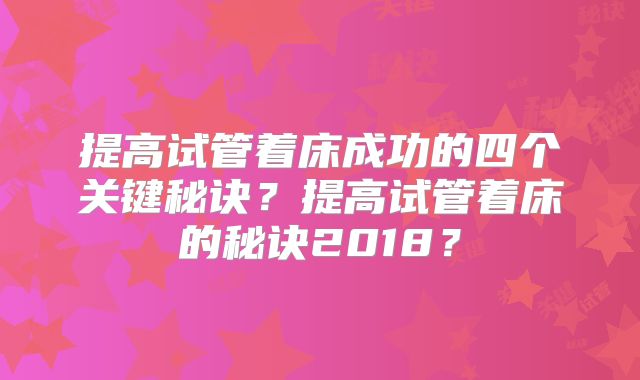 提高试管着床成功的四个关键秘诀?提高试管着床的秘诀2018?