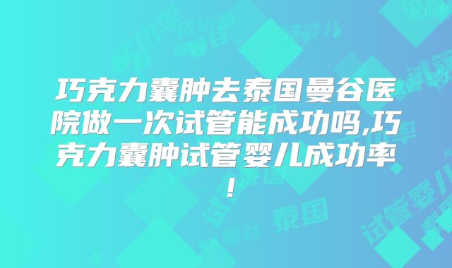 巧克力囊肿去泰国曼谷医院做一次试管能成功吗,巧克力囊肿试管婴儿成功率！