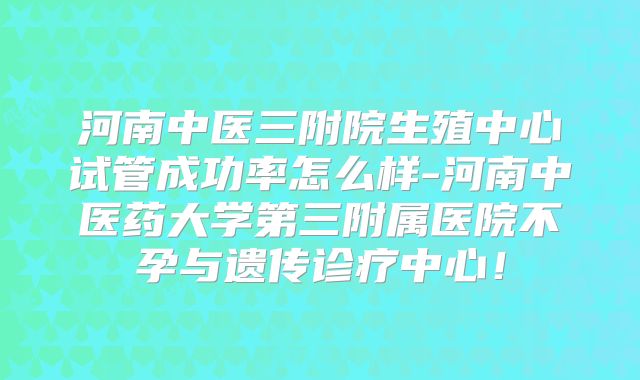 河南中医三附院生殖中心试管成功率怎么样-河南中医药大学第三附属医院不孕与遗传诊疗中心！