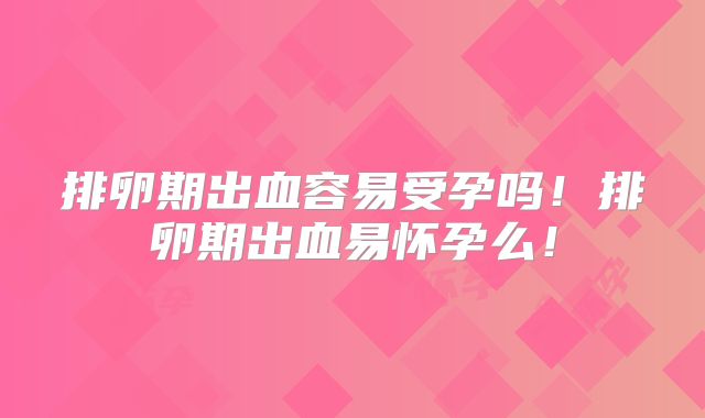 排卵期出血容易受孕吗！排卵期出血易怀孕么！