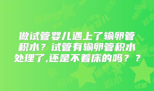 做试管婴儿遇上了输卵管积水？试管有输卵管积水处理了,还是不着床的吗？？
