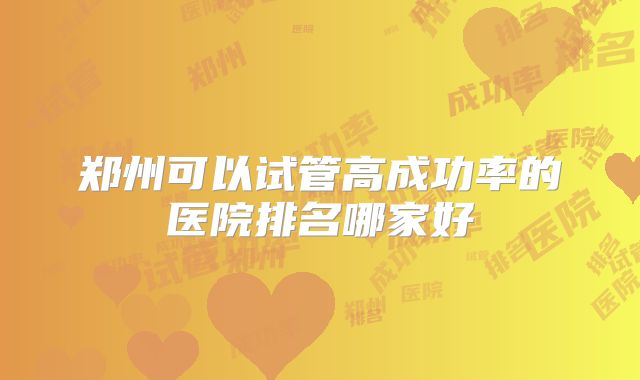 郑州可以试管高成功率的医院排名哪家好