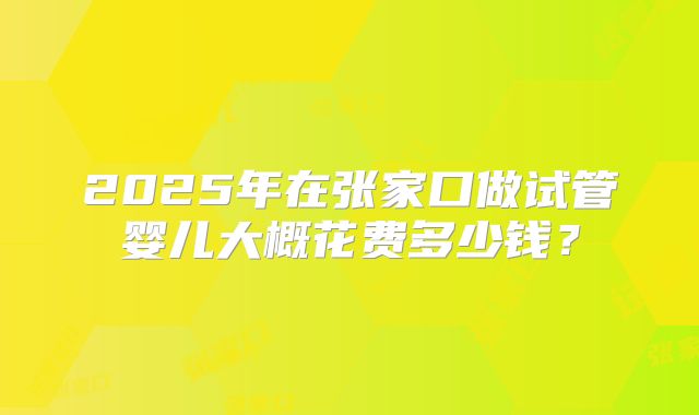 2025年在张家口做试管婴儿大概花费多少钱？