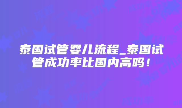 泰国试管婴儿流程_泰国试管成功率比国内高吗！