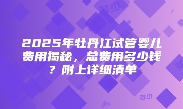2025年牡丹江试管婴儿费用揭秘，总费用多少钱？附上详细清单