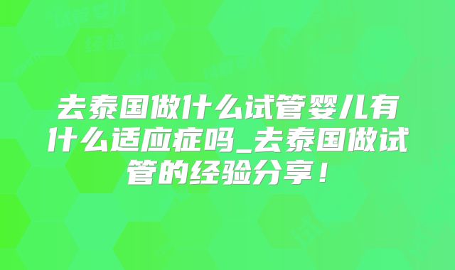 去泰国做什么试管婴儿有什么适应症吗_去泰国做试管的经验分享!