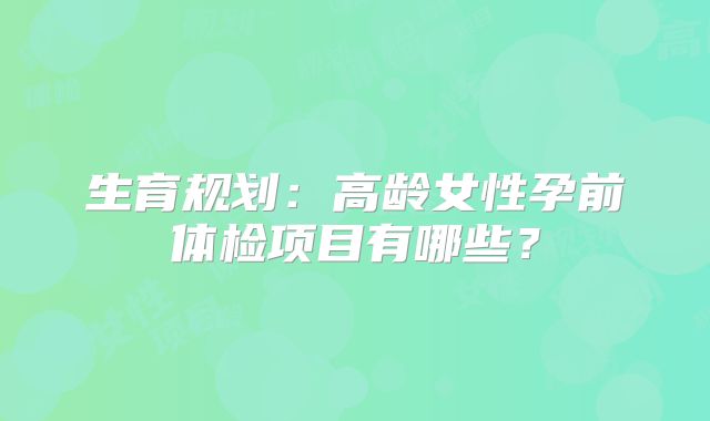 生育规划：高龄女性孕前体检项目有哪些？