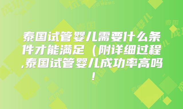 泰国试管婴儿需要什么条件才能满足(附详细过程,泰国试管婴儿成功率高吗!