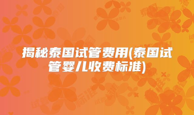 揭秘泰国试管费用(泰国试管婴儿收费标准)