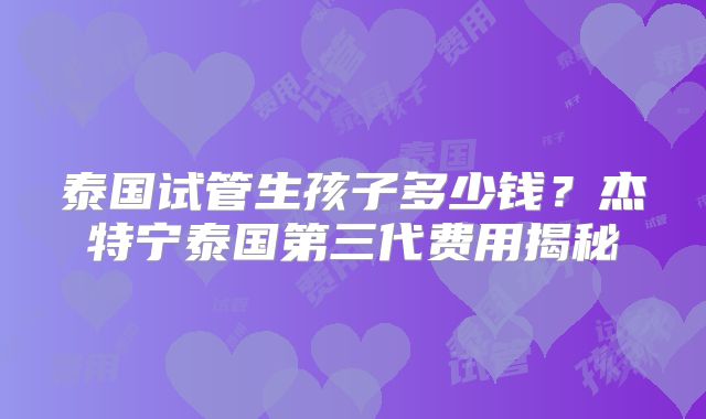 泰国试管生孩子多少钱？杰特宁泰国第三代费用揭秘