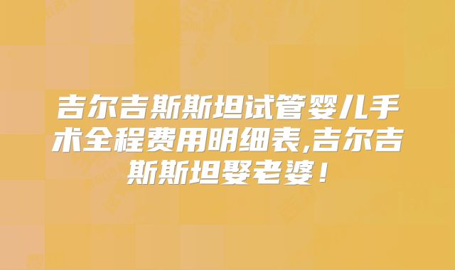 吉尔吉斯斯坦试管婴儿手术全程费用明细表,吉尔吉斯斯坦娶老婆！