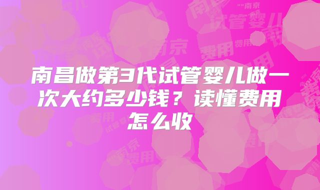 南昌做第3代试管婴儿做一次大约多少钱？读懂费用怎么收