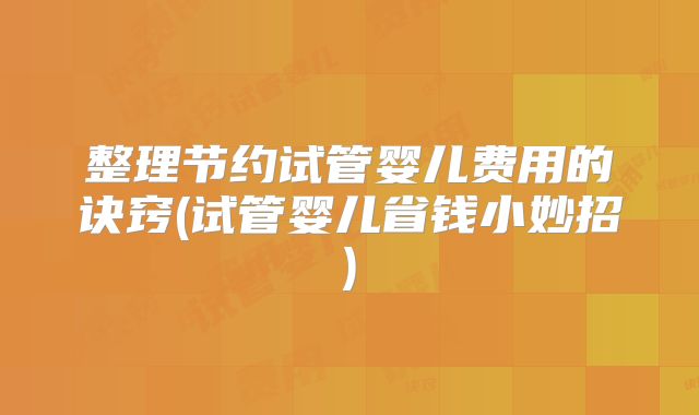 整理节约试管婴儿费用的诀窍(试管婴儿省钱小妙招)