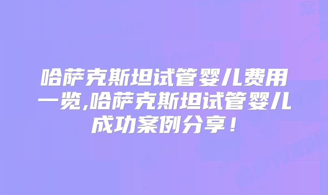 哈萨克斯坦试管婴儿费用一览,哈萨克斯坦试管婴儿成功案例分享！