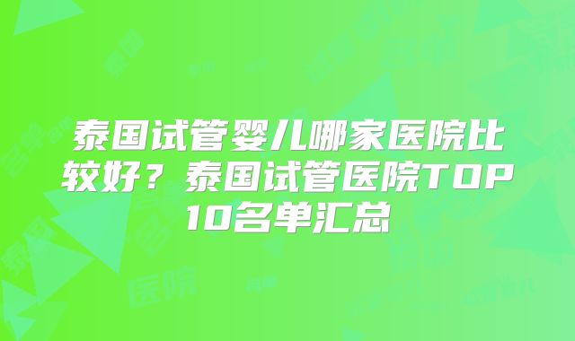 泰国试管婴儿哪家医院比较好？泰国试管医院TOP10名单汇总