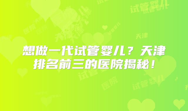想做一代试管婴儿？天津排名前三的医院揭秘！