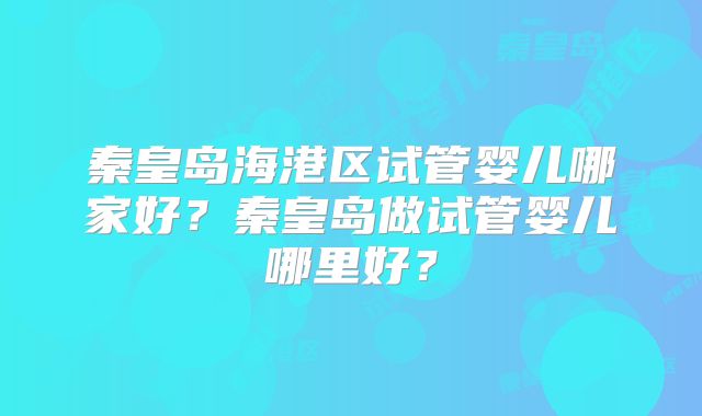 秦皇岛海港区试管婴儿哪家好？秦皇岛做试管婴儿哪里好？