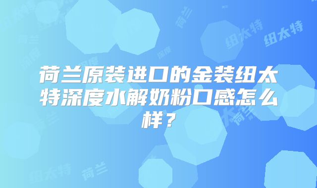 荷兰原装进口的金装纽太特深度水解奶粉口感怎么样?