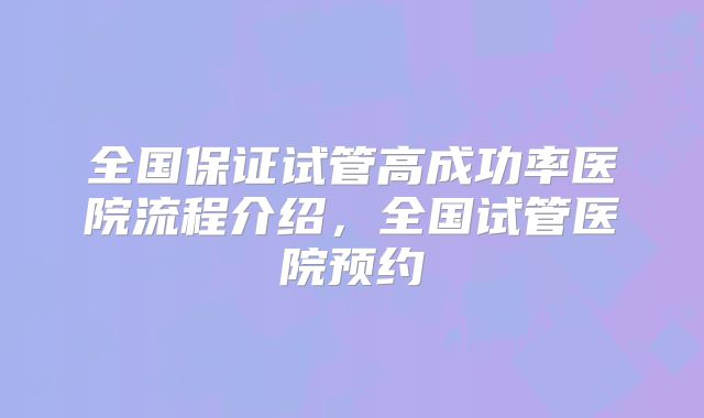 全国保证试管高成功率医院流程介绍，全国试管医院预约