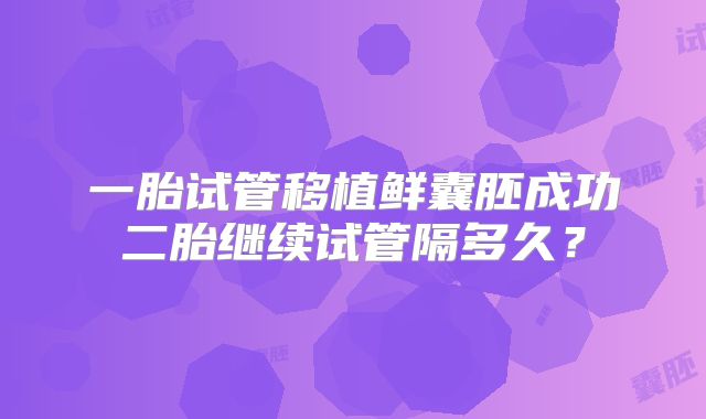 一胎试管移植鲜囊胚成功二胎继续试管隔多久?