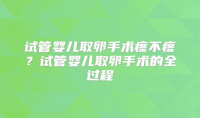 试管婴儿取卵手术疼不疼？试管婴儿取卵手术的全过程