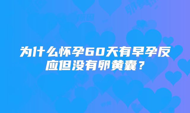 为什么怀孕60天有早孕反应但没有卵黄囊?