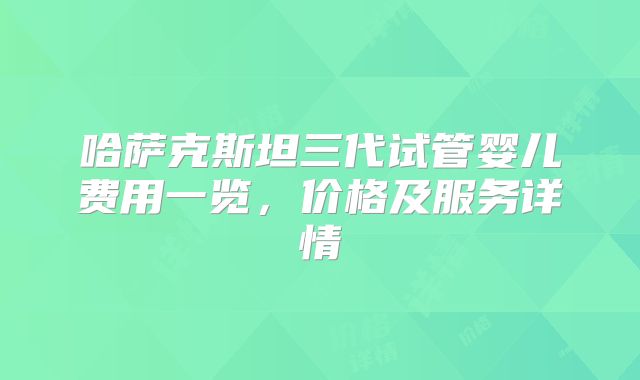 哈萨克斯坦三代试管婴儿费用一览，价格及服务详情