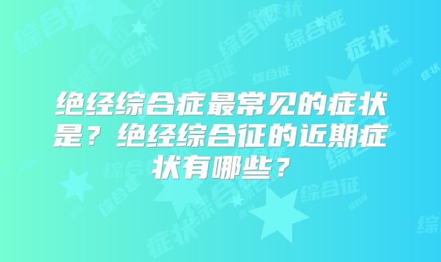绝经综合症最常见的症状是？绝经综合征的近期症状有哪些？